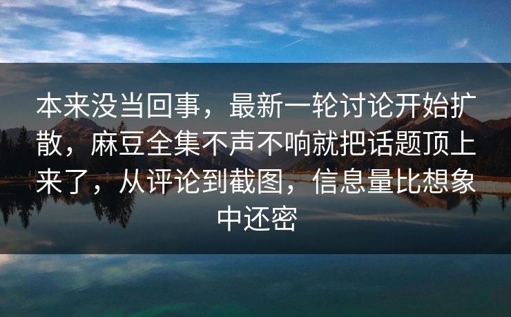本来没当回事，最新一轮讨论开始扩散，麻豆全集不声不响就把话题顶上来了，从评论到截图，信息量比想象中还密  第1张