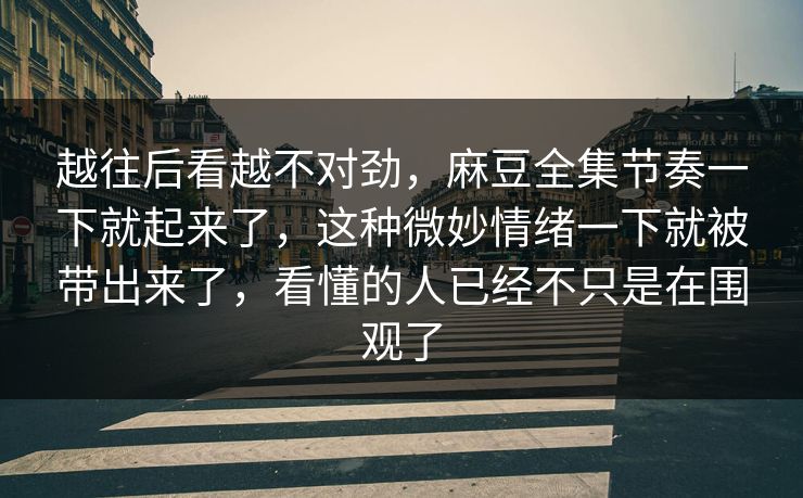 越往后看越不对劲,麻豆全集节奏一下就起来了,这种微妙情绪一下就被带出来了,看懂的人已经不只是在围观了 第1张 越往后看越不对劲,麻豆全集节奏一下就起来了,这种微妙情绪一下就被带出来了,看懂的人已经不只是在围观了 第1张