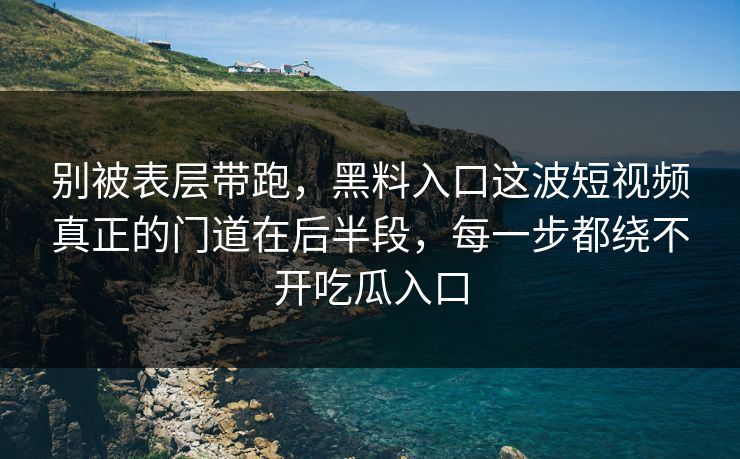别被表层带跑，黑料入口这波短视频真正的门道在后半段，每一步都绕不开吃瓜入口  第1张