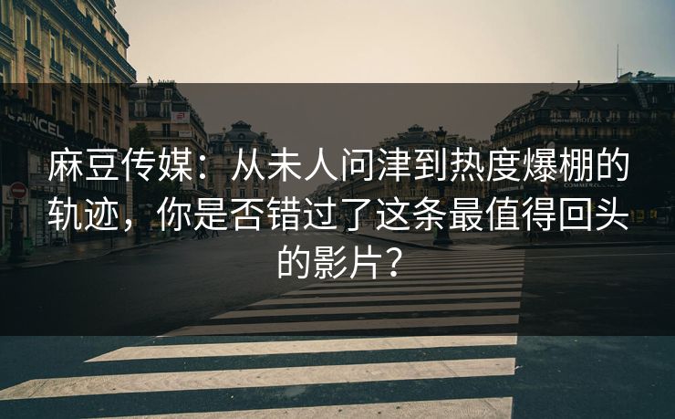 麻豆传媒：从未人问津到热度爆棚的轨迹，你是否错过了这条最值得回头的影片？  第1张