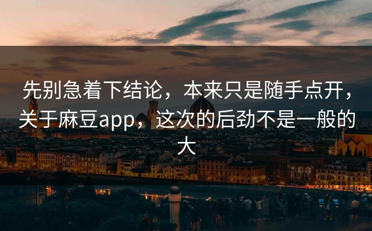 先别急着下结论，本来只是随手点开，关于麻豆app，这次的后劲不是一般的大  第1张