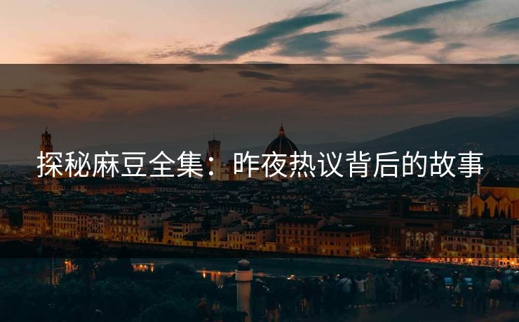 探秘麻豆全集：昨夜热议背后的故事  第1张