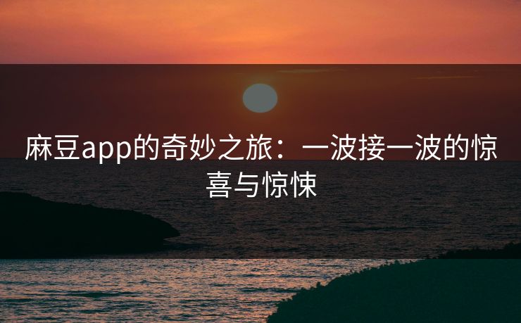 麻豆app的奇妙之旅：一波接一波的惊喜与惊悚  第1张