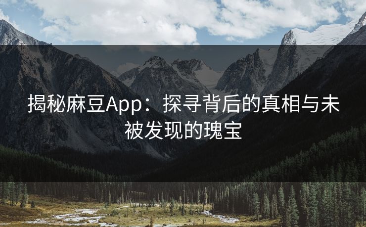 揭秘麻豆App：探寻背后的真相与未被发现的瑰宝  第1张