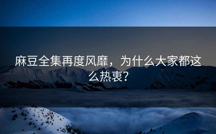 麻豆全集再度风靡，为什么大家都这么热衷？  第1张