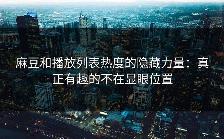 麻豆和播放列表热度的隐藏力量：真正有趣的不在显眼位置  第1张