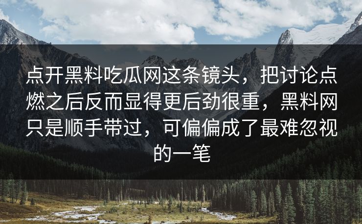 点开黑料吃瓜网这条镜头，把讨论点燃之后反而显得更后劲很重，黑料网只是顺手带过，可偏偏成了最难忽视的一笔  第1张
