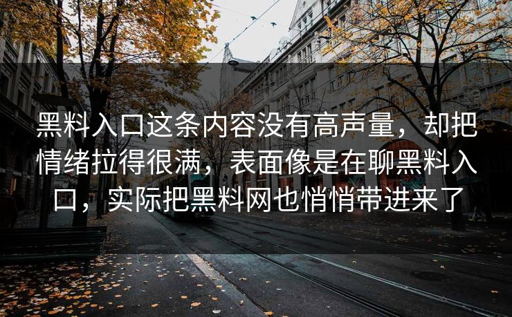 黑料入口这条内容没有高声量，却把情绪拉得很满，表面像是在聊黑料入口，实际把黑料网也悄悄带进来了  第1张