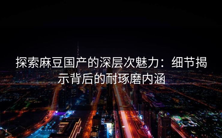 探索麻豆国产的深层次魅力：细节揭示背后的耐琢磨内涵  第1张