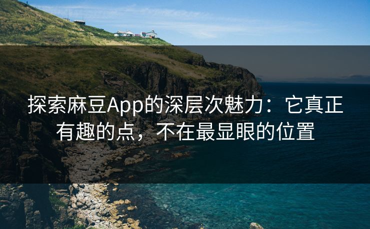 探索麻豆App的深层次魅力：它真正有趣的点，不在最显眼的位置  第1张