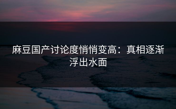 麻豆国产讨论度悄悄变高：真相逐渐浮出水面  第1张