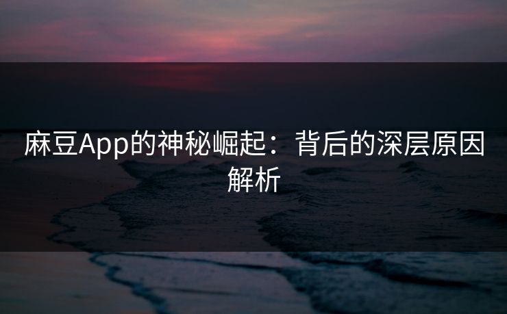 麻豆App的神秘崛起：背后的深层原因解析  第1张