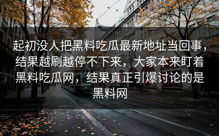 起初没人把黑料吃瓜最新地址当回事，结果越刷越停不下来，大家本来盯着黑料吃瓜网，结果真正引爆讨论的是黑料网  第1张