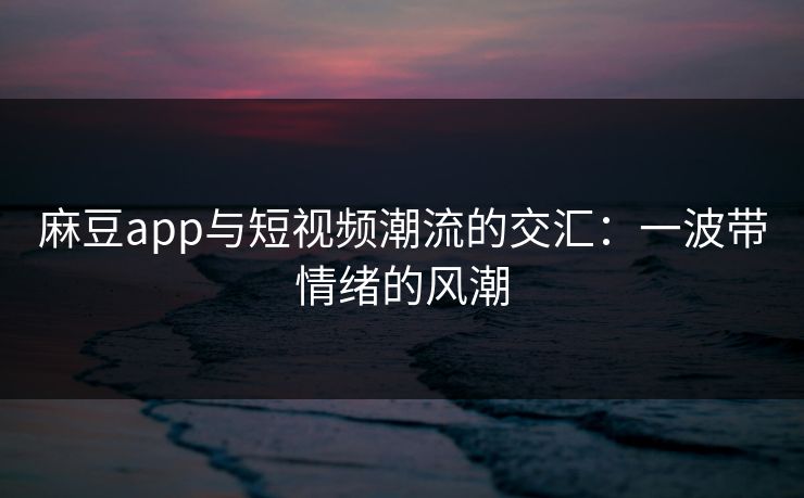麻豆app与短视频潮流的交汇：一波带情绪的风潮