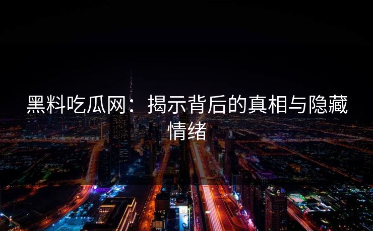 黑料吃瓜网：揭示背后的真相与隐藏情绪