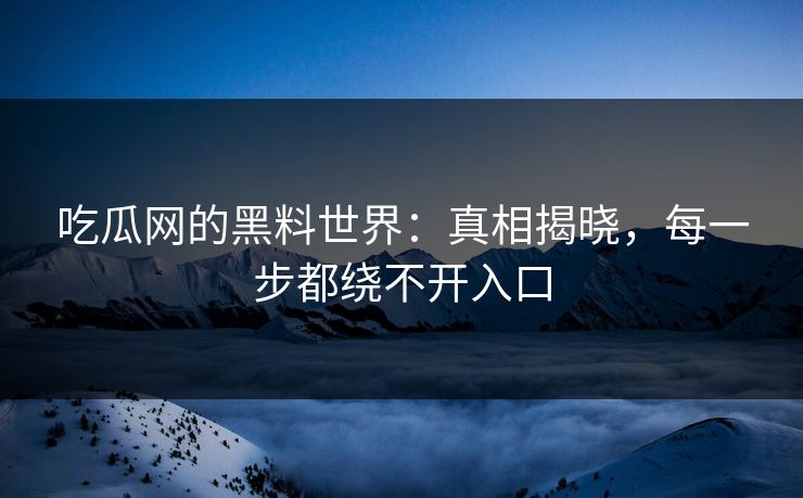 吃瓜网的黑料世界：真相揭晓，每一步都绕不开入口