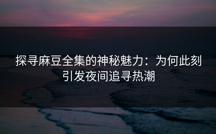 探寻麻豆全集的神秘魅力：为何此刻引发夜间追寻热潮