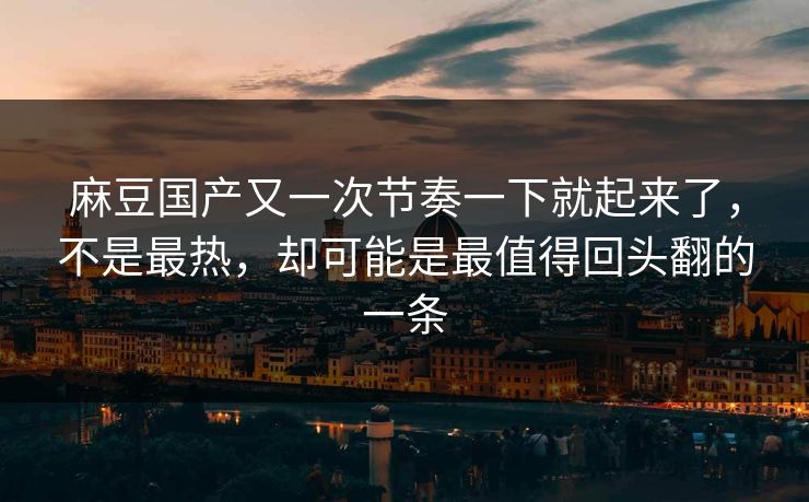 麻豆国产又一次节奏一下就起来了，不是最热，却可能是最值得回头翻的一条