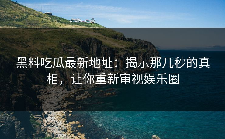 黑料吃瓜最新地址：揭示那几秒的真相，让你重新审视娱乐圈