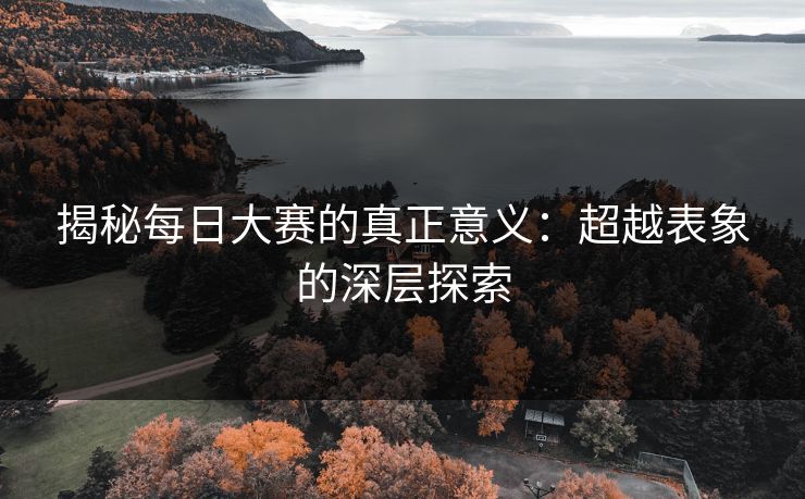 揭秘每日大赛的真正意义：超越表象的深层探索