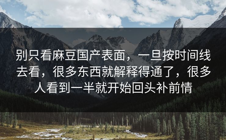 别只看麻豆国产表面,一旦按时间线去看,很多东西就解释得通了,很多人看到一半就开始回头补前情 别只看麻豆国产表面,一旦按时间线去看,很多东西就解释得通了,很多人看到一半就开始回头补前情