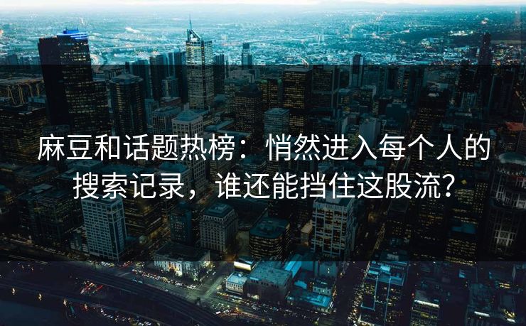 麻豆和话题热榜:悄然进入每个人的搜索记录,谁还能挡住这股流? 麻豆和话题热榜:悄然进入每个人的搜索记录,谁还能挡住这股流?