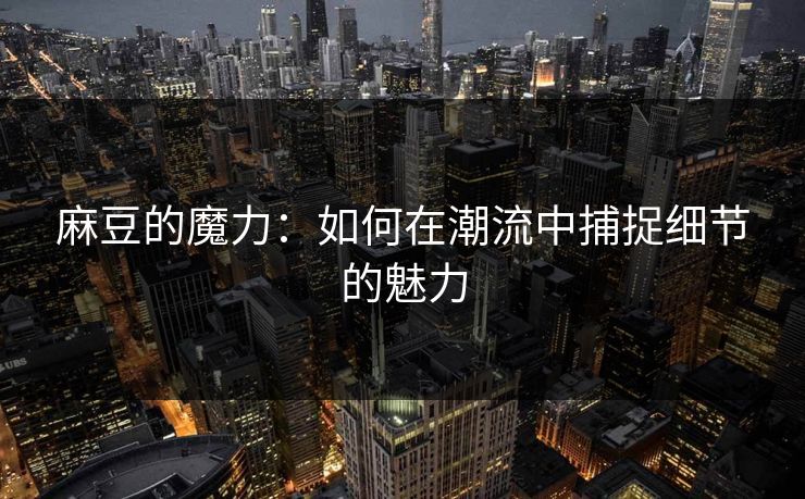 麻豆的魔力：如何在潮流中捕捉细节的魅力  第1张