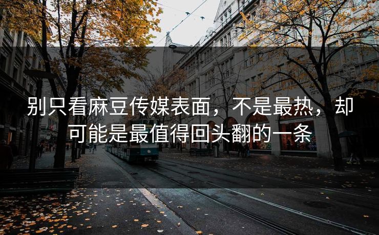 别只看麻豆传媒表面,不是最热,却可能是最值得回头翻的一条 第1张 别只看麻豆传媒表面,不是最热,却可能是最值得回头翻的一条 第1张