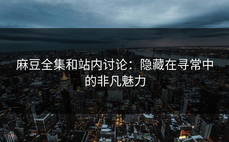 麻豆全集和站内讨论：隐藏在寻常中的非凡魅力  第1张
