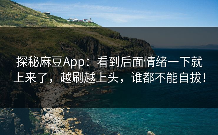 探秘麻豆App:看到后面情绪一下就上来了,越刷越上头,谁都不能自拔! 第1张 探秘麻豆App:看到后面情绪一下就上来了,越刷越上头,谁都不能自拔! 第1张