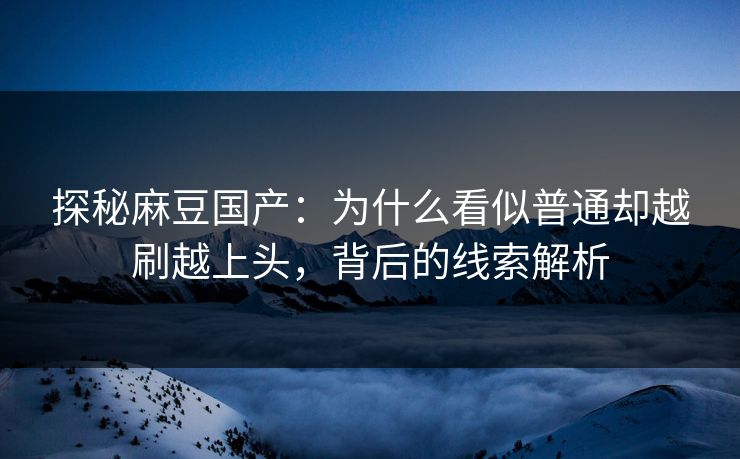 探秘麻豆国产：为什么看似普通却越刷越上头，背后的线索解析