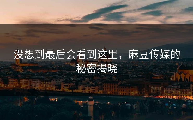 没想到最后会看到这里,麻豆传媒的秘密揭晓 第1张 没想到最后会看到这里,麻豆传媒的秘密揭晓 第1张