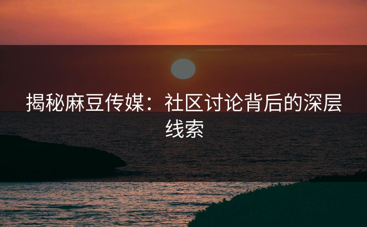 揭秘麻豆传媒：社区讨论背后的深层线索  第1张