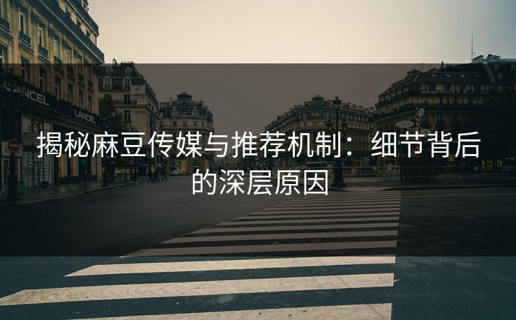 揭秘麻豆传媒与推荐机制:细节背后的深层原因 第1张 揭秘麻豆传媒与推荐机制:细节背后的深层原因 第1张
