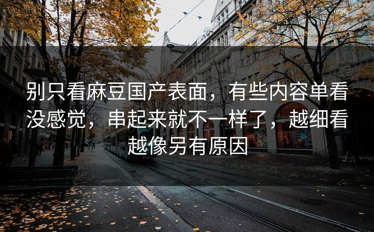 别只看麻豆国产表面，有些内容单看没感觉，串起来就不一样了，越细看越像另有原因  第1张